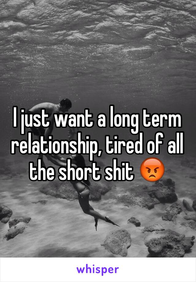 I just want a long term relationship, tired of all the short shit 😡