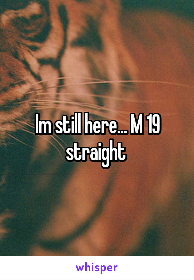 Im still here... M 19 straight 
