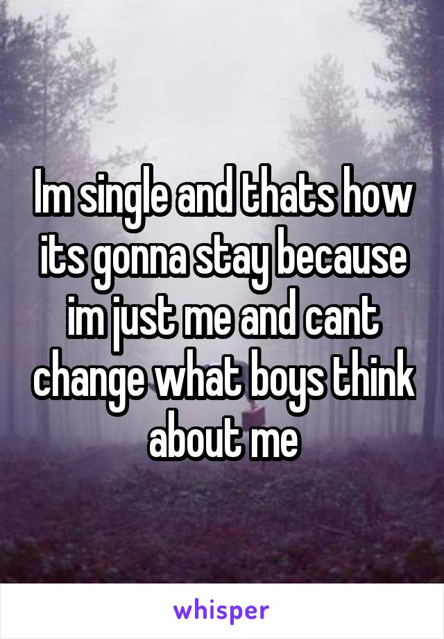Im single and thats how its gonna stay because im just me and cant change what boys think about me