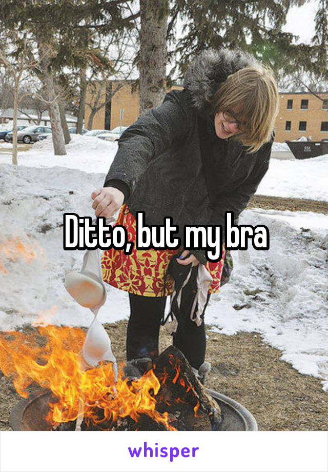 Ditto, but my bra