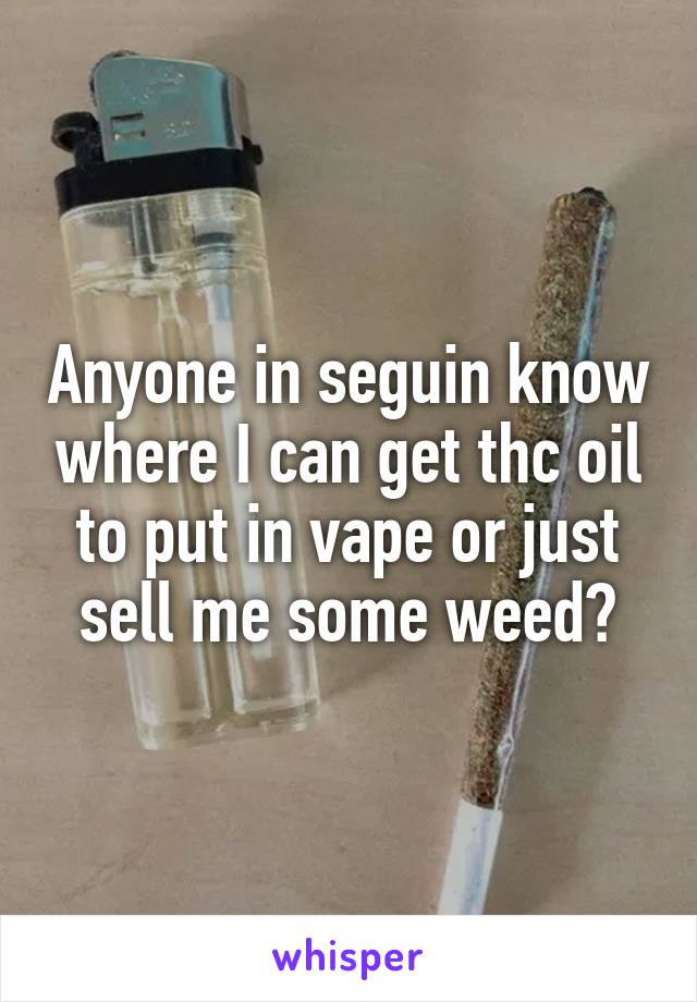 Anyone in seguin know where I can get thc oil to put in vape or just sell me some weed?
