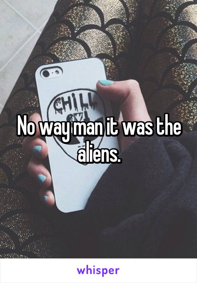 No way man it was the aliens.