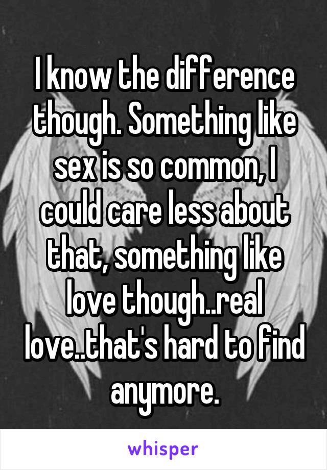 I know the difference though. Something like sex is so common, I could care less about that, something like love though..real love..that's hard to find anymore.