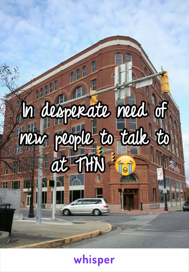 In desperate need of new people to talk to at THN 😭