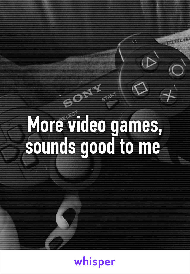 More video games, sounds good to me 