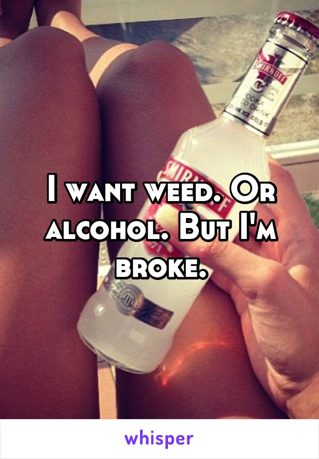 I want weed. Or alcohol. But I'm broke.