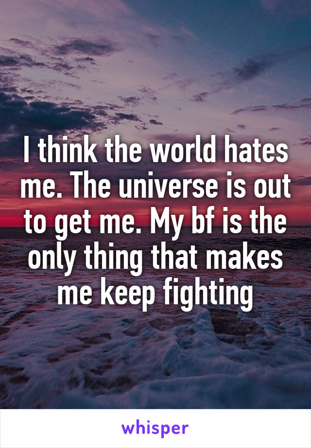 I think the world hates me. The universe is out to get me. My bf is the only thing that makes me keep fighting