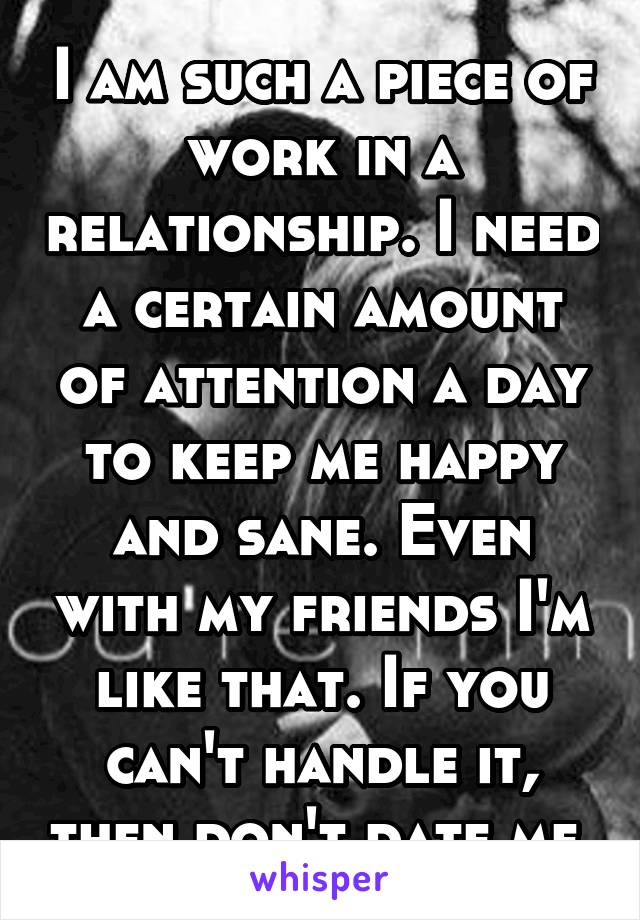 I am such a piece of work in a relationship. I need a certain amount of attention a day to keep me happy and sane. Even with my friends I'm like that. If you can't handle it, then don't date me.
