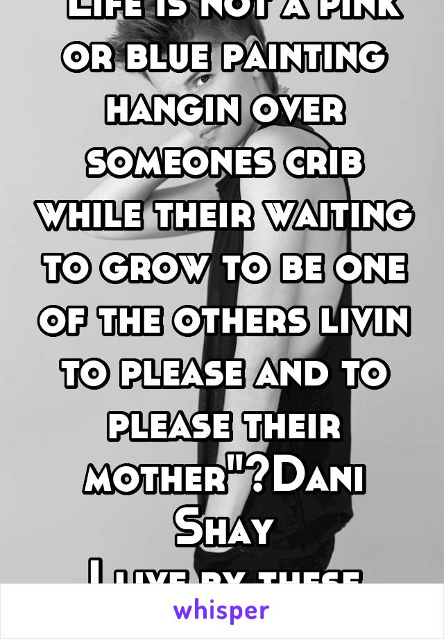 "Life is not a pink or blue painting hangin over someones crib while their waiting to grow to be one of the others livin to please and to please their mother"~Dani Shay
I live by these words
