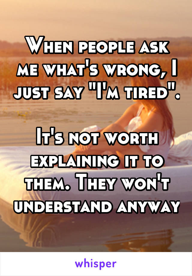 When people ask me what's wrong, I just say "I'm tired". 
It's not worth explaining it to them. They won't understand anyway 