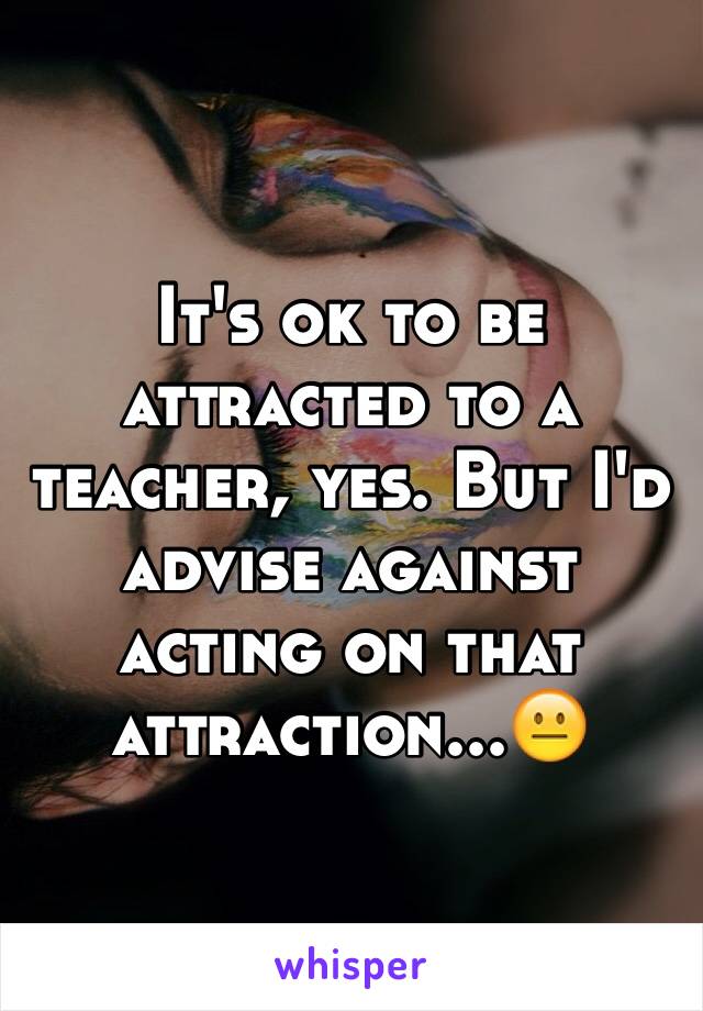 It's ok to be attracted to a teacher, yes. But I'd advise against acting on that attraction...😐
