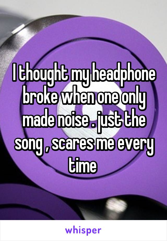 I thought my headphone broke when one only made noise . just the song , scares me every time 