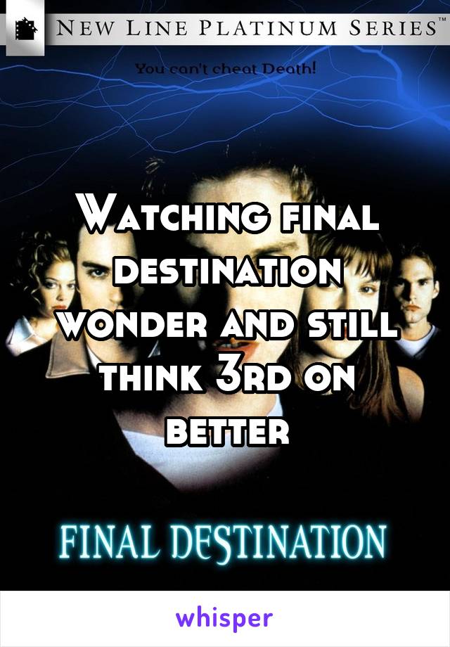 Watching final destination wonder and still think 3rd on better