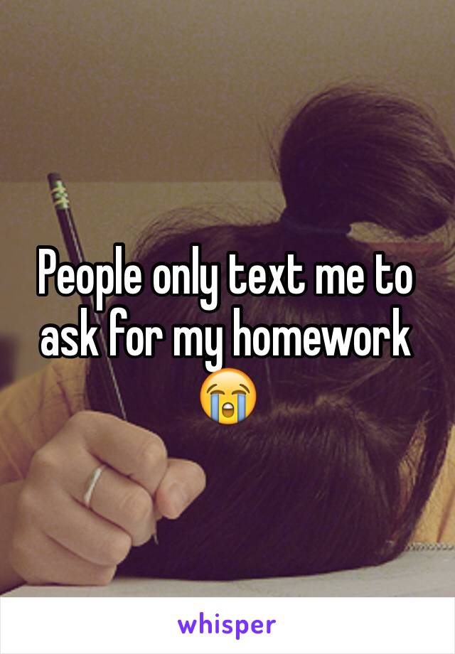 People only text me to ask for my homework 😭