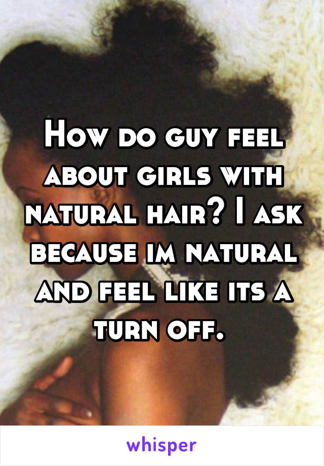 How do guy feel about girls with natural hair? I ask because im natural and feel like its a turn off. 