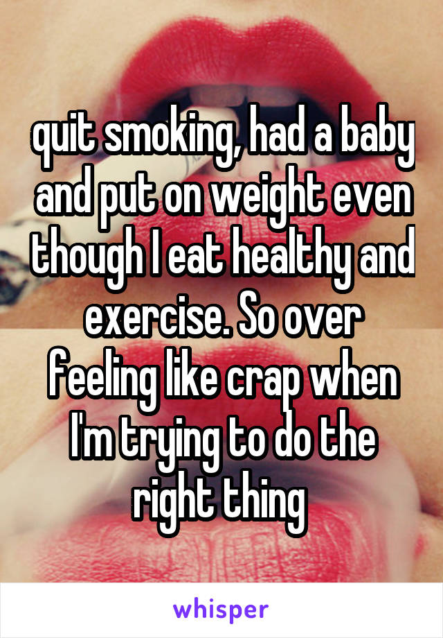 quit smoking, had a baby and put on weight even though I eat healthy and exercise. So over feeling like crap when I'm trying to do the right thing 