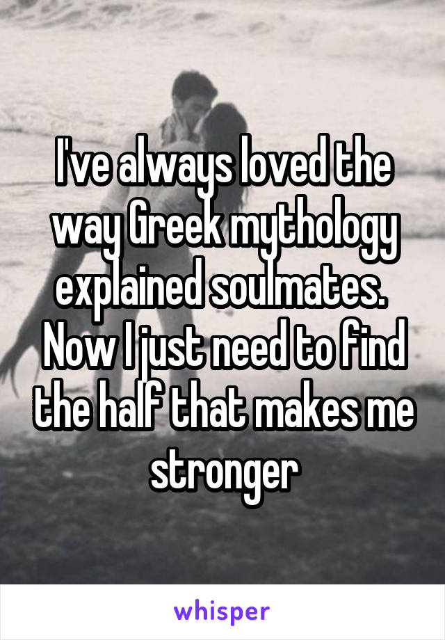 I've always loved the way Greek mythology explained soulmates. 
Now I just need to find the half that makes me stronger