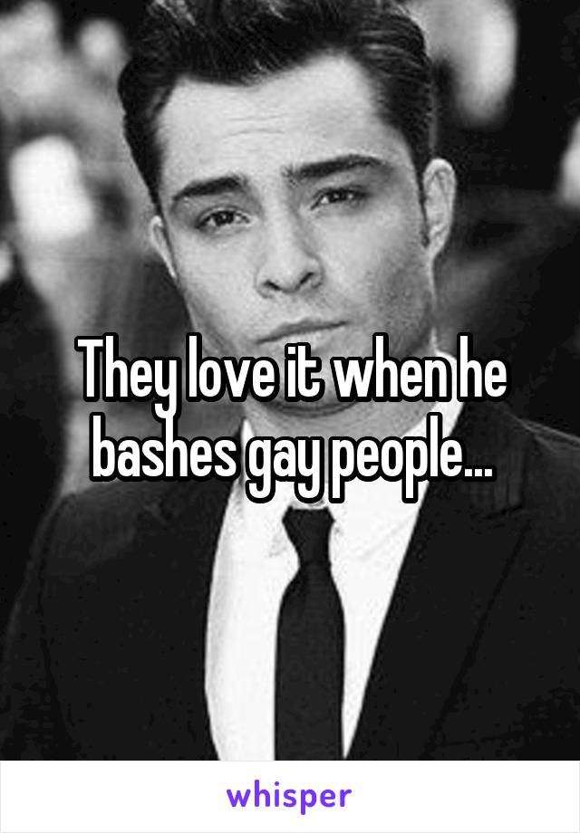 They love it when he bashes gay people...