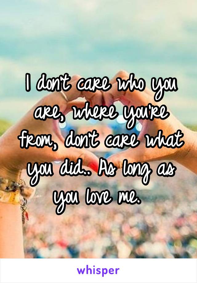 I don't care who you are, where you're from, don't care what you did.. As long as you love me. 