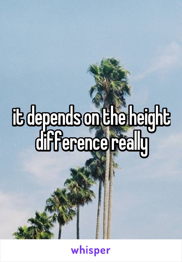 it depends on the height difference really