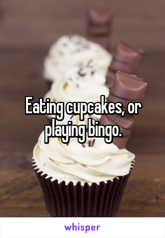 Eating cupcakes, or playing bingo.