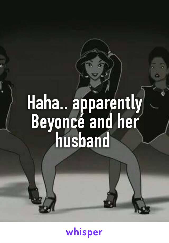 Haha.. apparently Beyoncé and her husband 