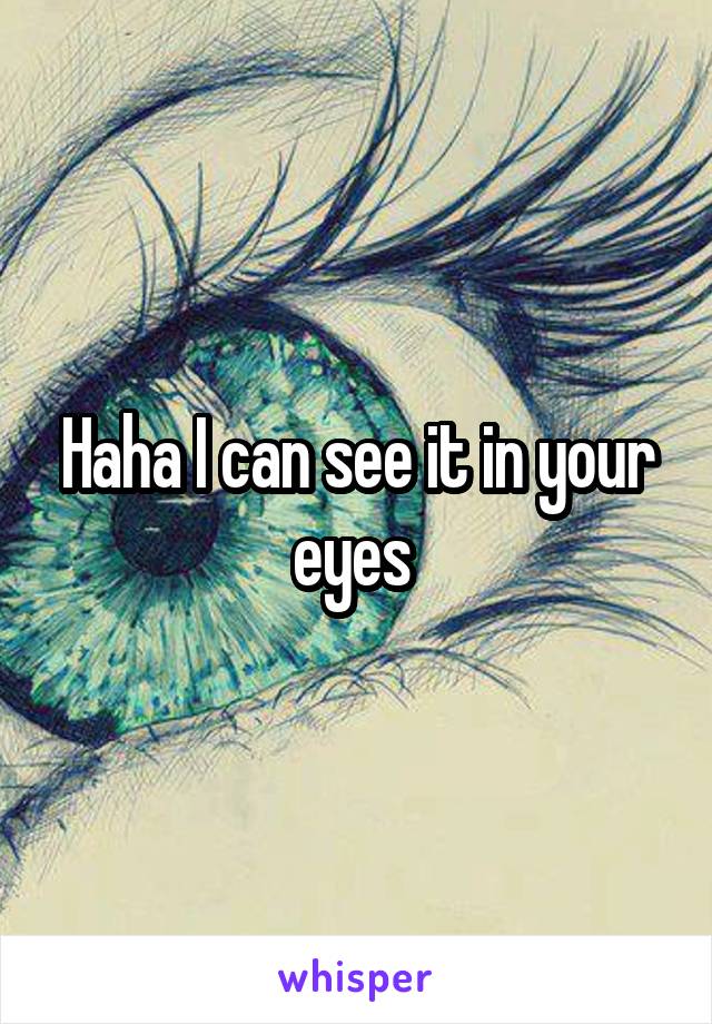 Haha I can see it in your eyes 