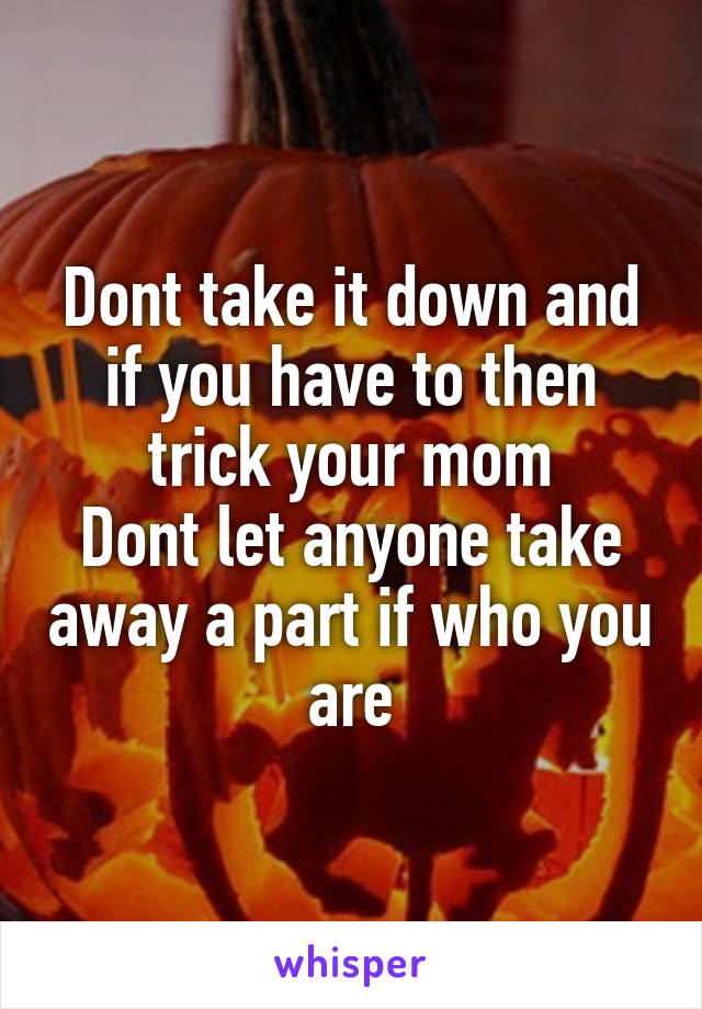 Dont take it down and if you have to then trick your mom
Dont let anyone take away a part if who you are