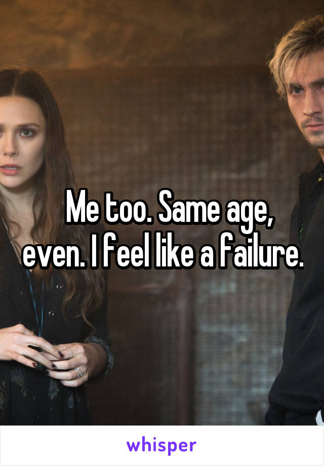   Me too. Same age, even. I feel like a failure.