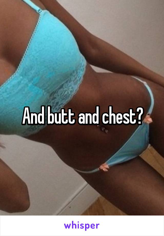 And butt and chest?