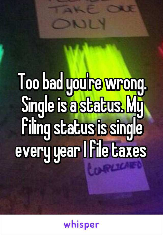 Too bad you're wrong. Single is a status. My filing status is single every year I file taxes 