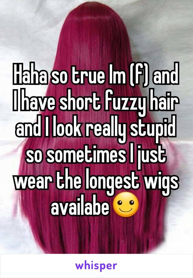 Haha so true Im (f) and I have short fuzzy hair and I look really stupid so sometimes I just wear the longest wigs availabe☺