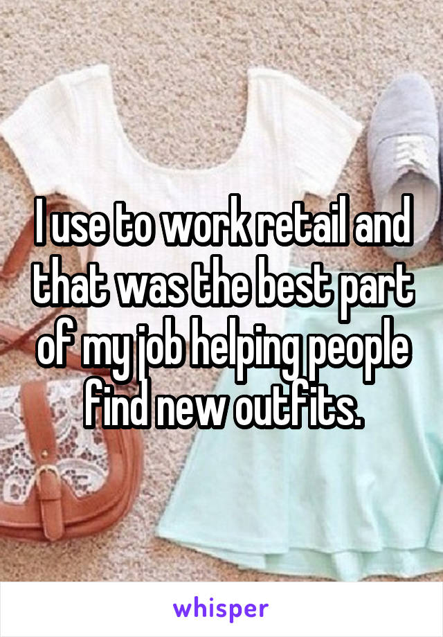 I use to work retail and that was the best part of my job helping people find new outfits.