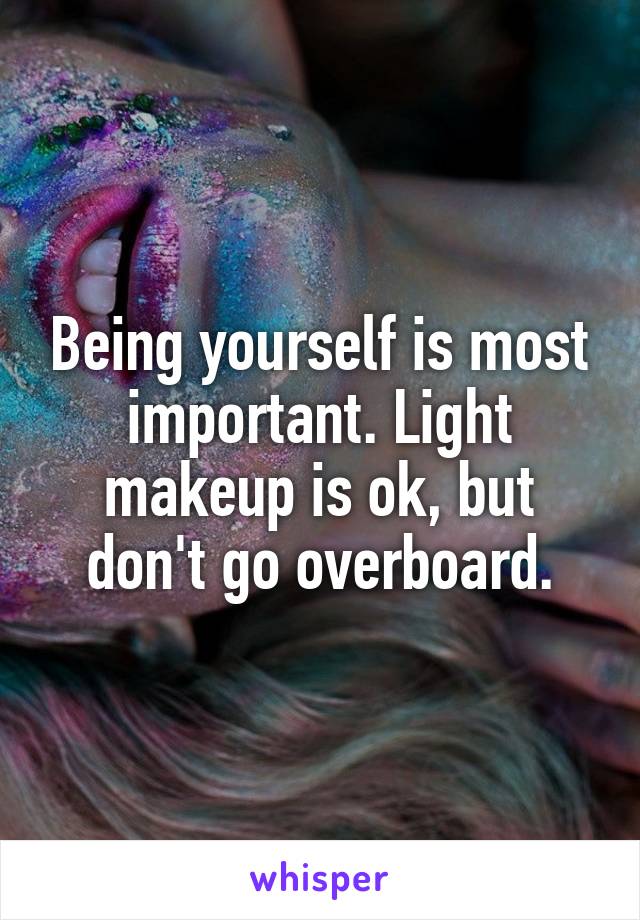 Being yourself is most important. Light makeup is ok, but don't go overboard.