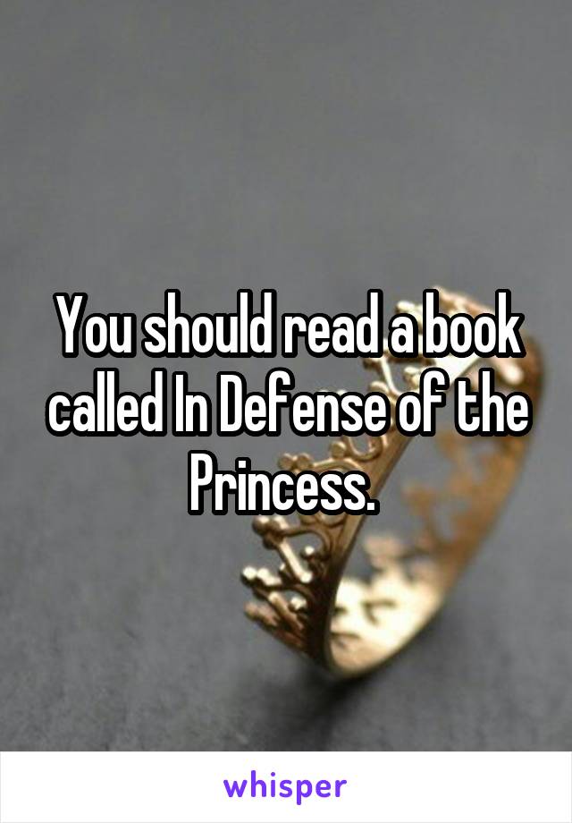 You should read a book called In Defense of the Princess. 