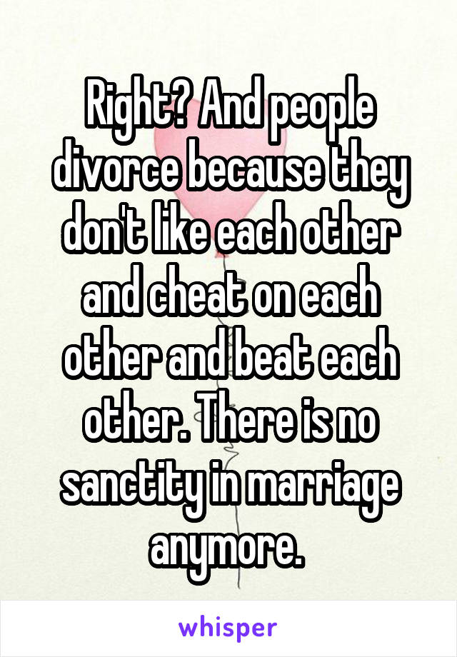 Right? And people divorce because they don't like each other and cheat on each other and beat each other. There is no sanctity in marriage anymore. 