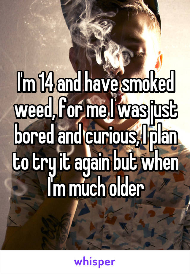 I'm 14 and have smoked weed, for me I was just bored and curious, I plan to try it again but when I'm much older
