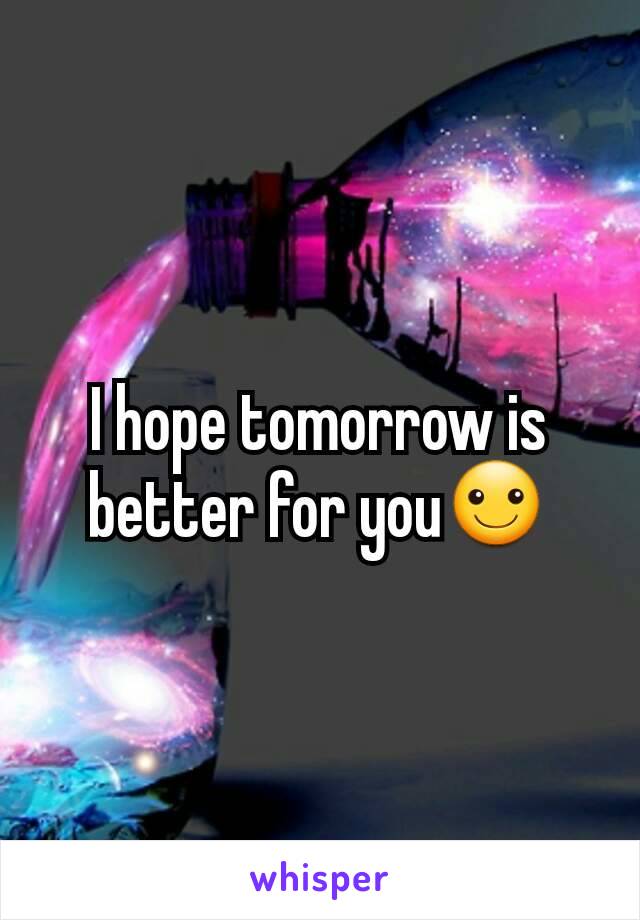 I hope tomorrow is better for you☺