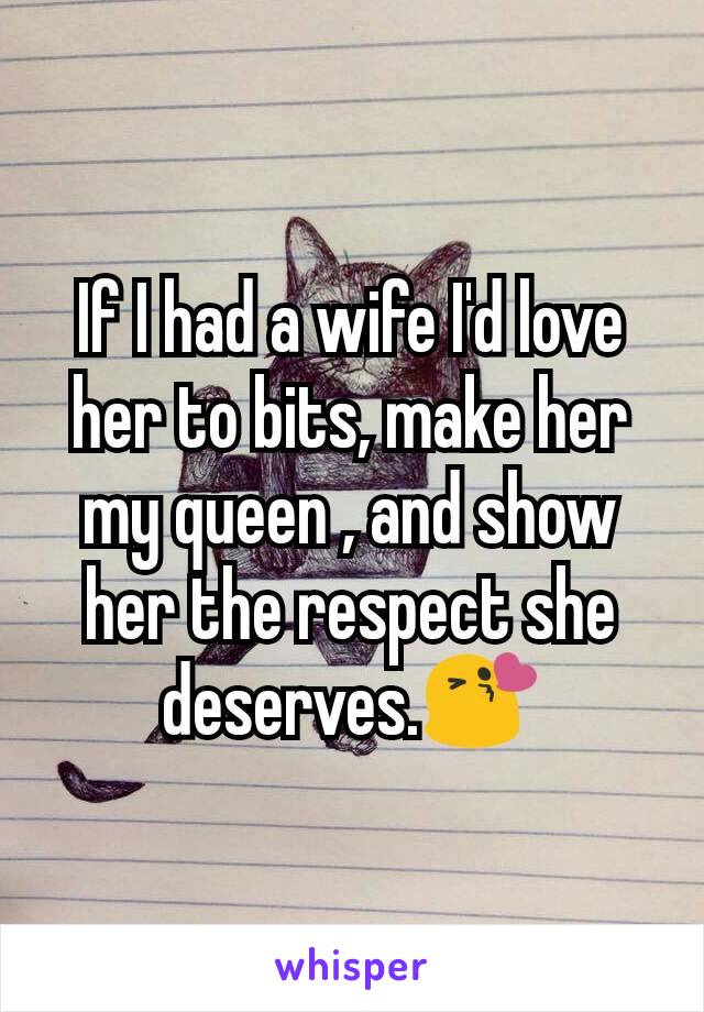If I had a wife I'd love her to bits, make her my queen , and show her the respect she deserves.😘