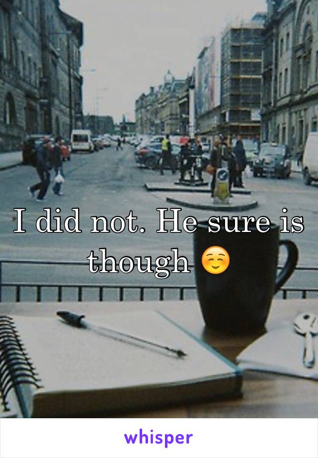 I did not. He sure is though ☺️
