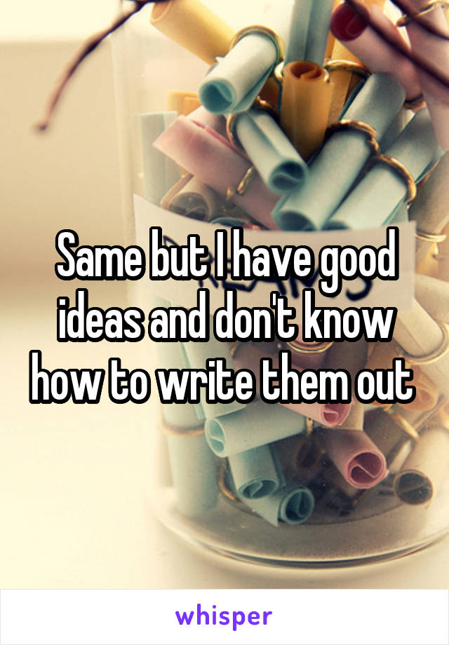 Same but I have good ideas and don't know how to write them out 