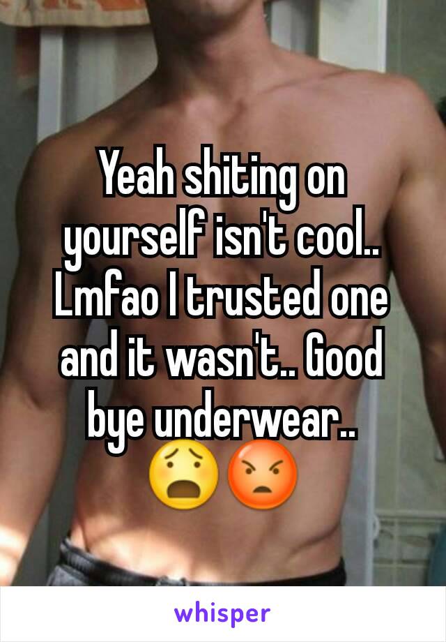 Yeah shiting on yourself isn't cool.. Lmfao I trusted one and it wasn't.. Good bye underwear.. 😧😡