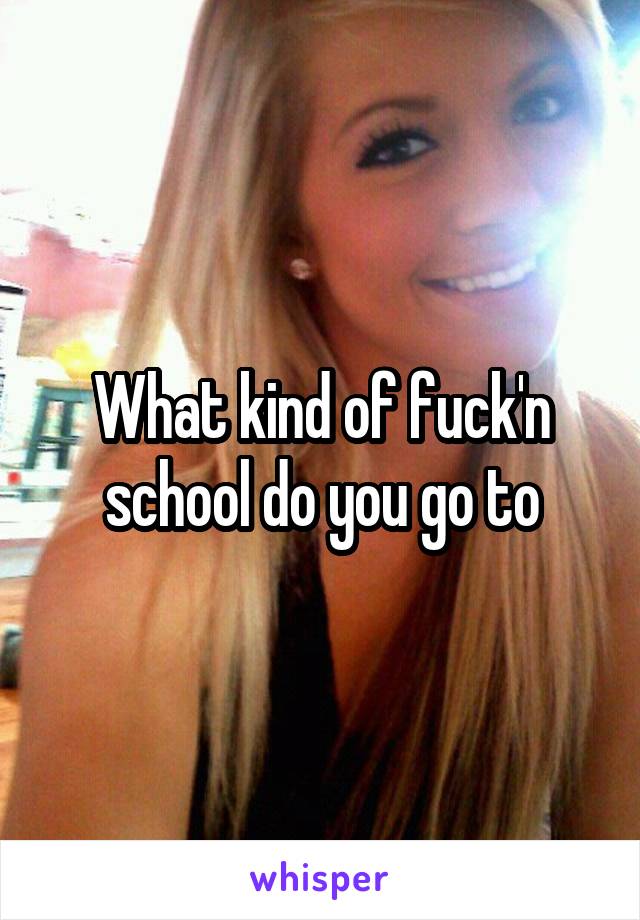 What kind of fuck'n school do you go to