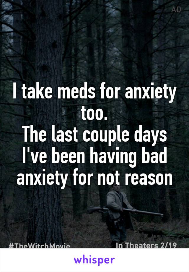 I take meds for anxiety too.
The last couple days I've been having bad anxiety for not reason