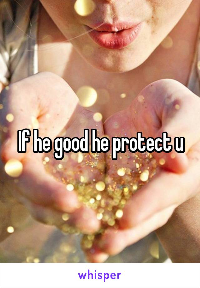 If he good he protect u