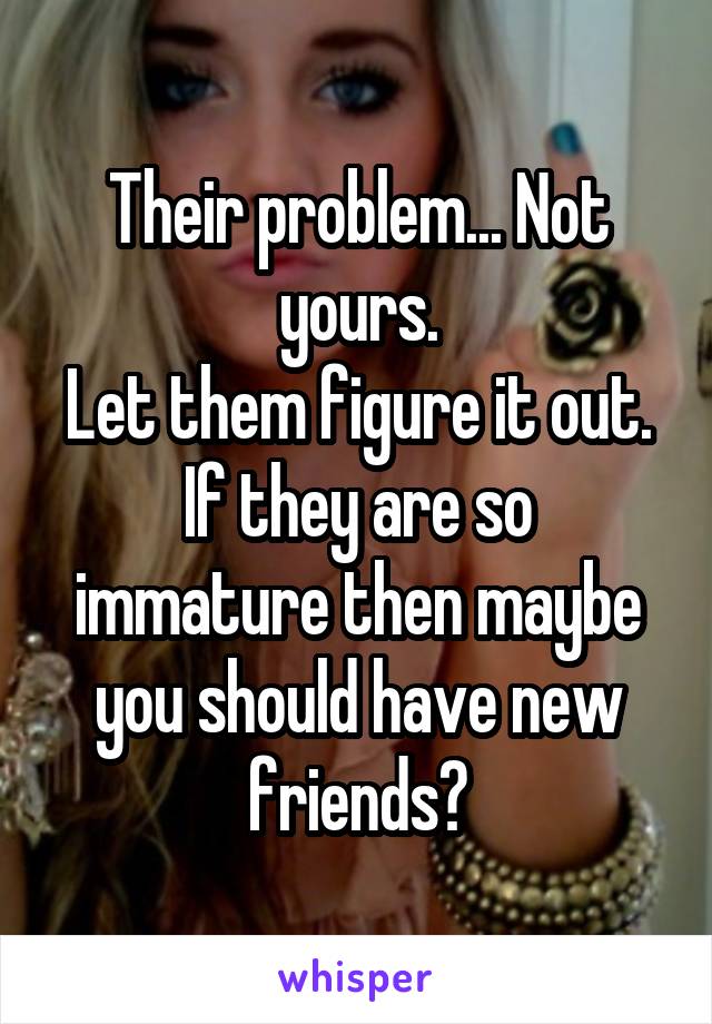 Their problem... Not yours.
Let them figure it out.
If they are so immature then maybe you should have new friends?