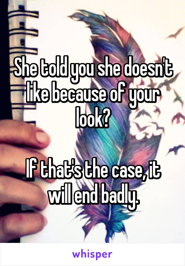 She told you she doesn't like because of your look?

If that's the case, it will end badly.