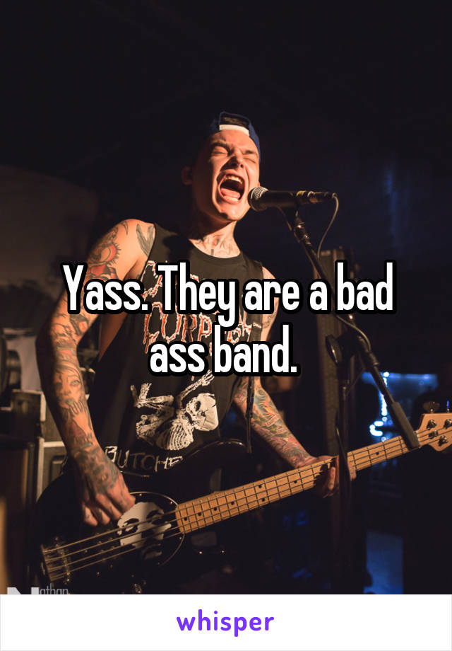 Yass. They are a bad ass band. 