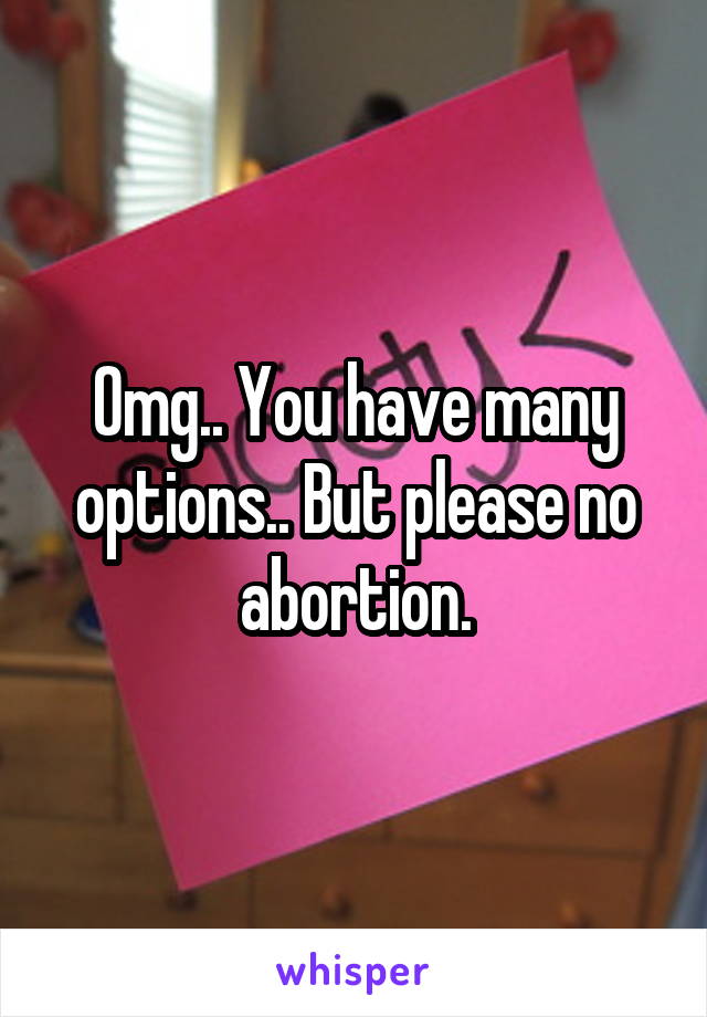 Omg.. You have many options.. But please no abortion.
