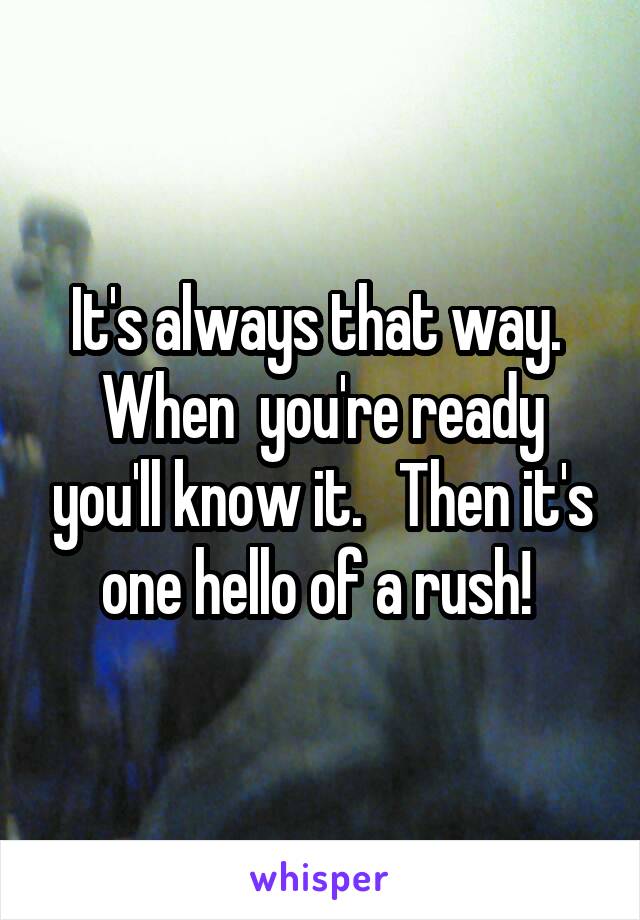 It's always that way.  When  you're ready you'll know it.   Then it's one hello of a rush! 